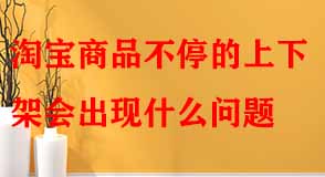 淘寶商品不停的上下架會出現(xiàn)什么問題