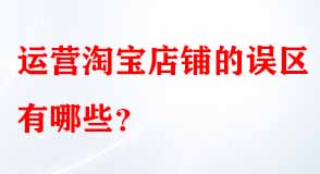 運(yùn)營淘寶店鋪的誤區(qū)有哪些