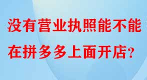 沒(méi)有營(yíng)業(yè)執(zhí)照能不能在拼多多上面開(kāi)店